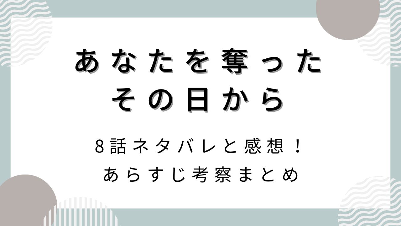 あなたを奪ったその日から8話ネタバレと感想！あらすじ考察まとめ