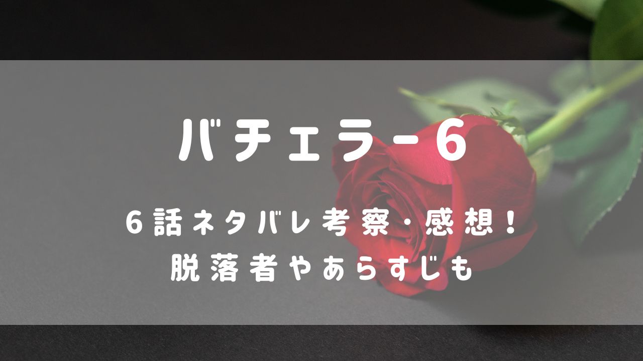 バチェラー6|6話ネタバレ考察･感想！脱落者やあらすじも