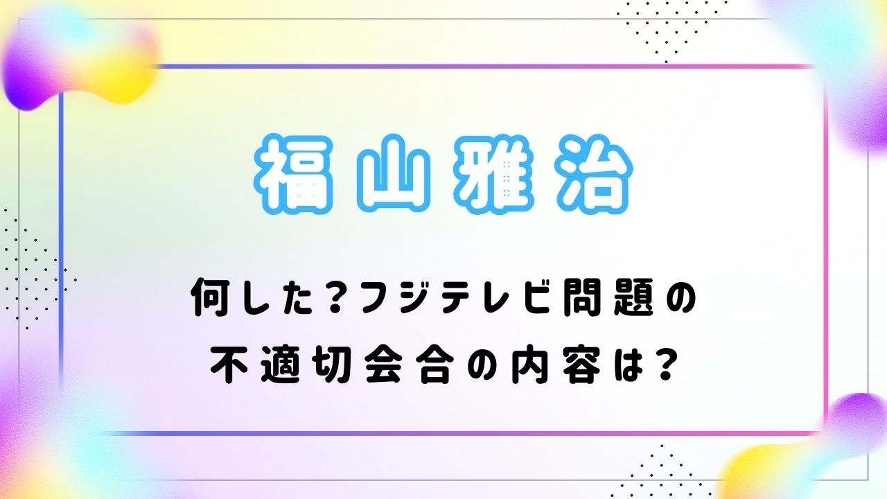 福山雅治は何した？フジテレビ問題の不適切会合の内容は？