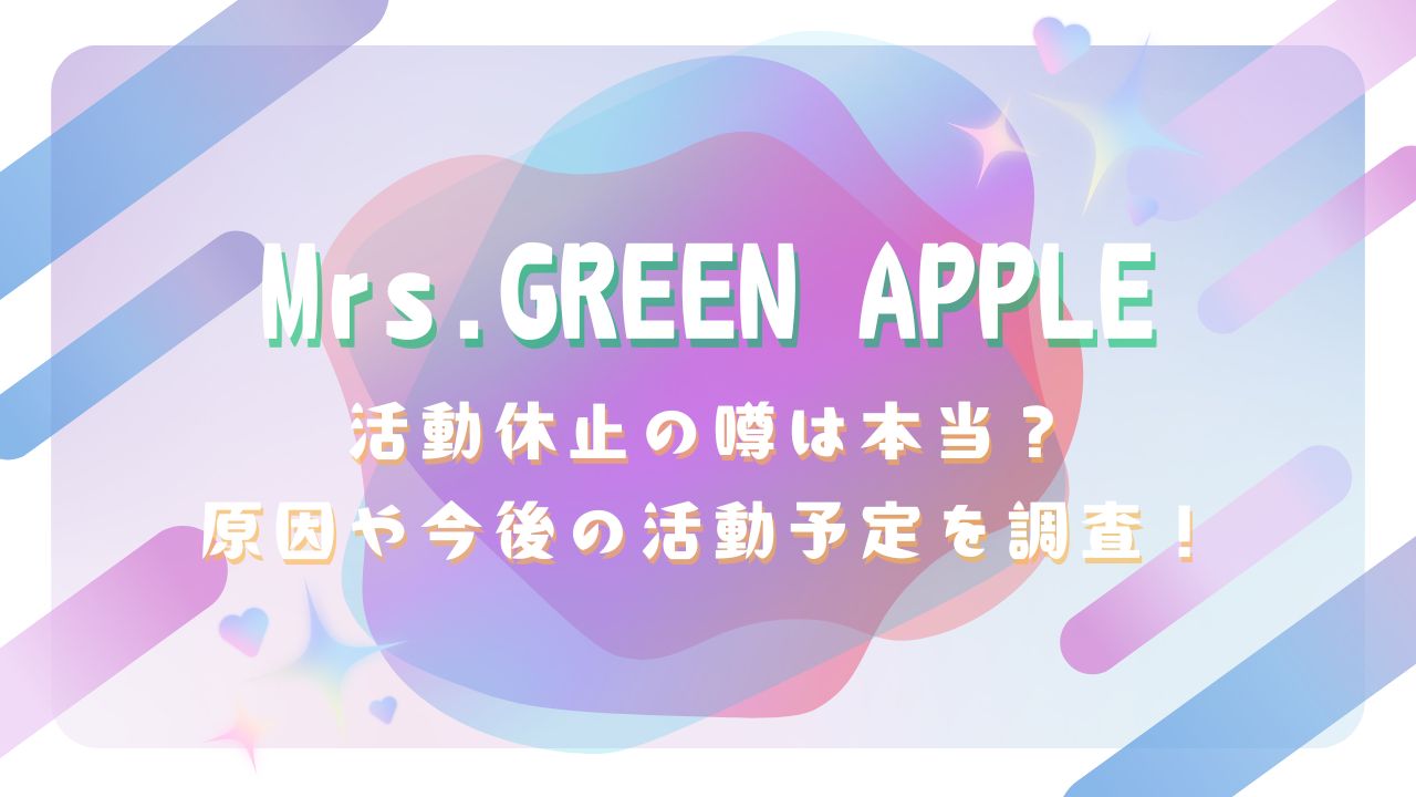 ミセスグリーンアップルの活動休止の噂は本当？原因や今後の活動予定を調査！